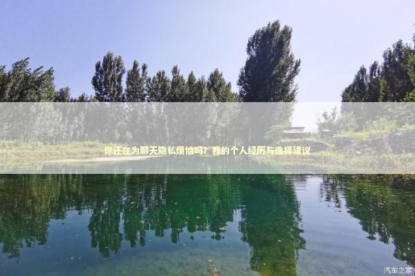 你还在为聊天隐私烦恼吗？我的个人经历与选择建议