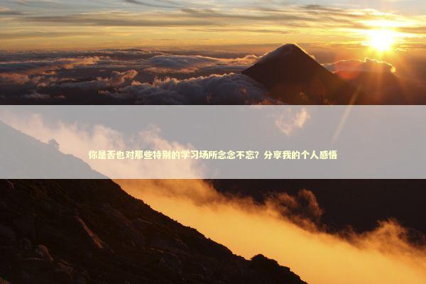 你是否也对那些特别的学习场所念念不忘？分享我的个人感悟 新闻